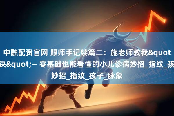 中融配资官网 跟师手记续篇二：施老师教我"手纹秘诀"— 零基础也能看懂的小儿诊病妙招_指纹_孩子_脉象