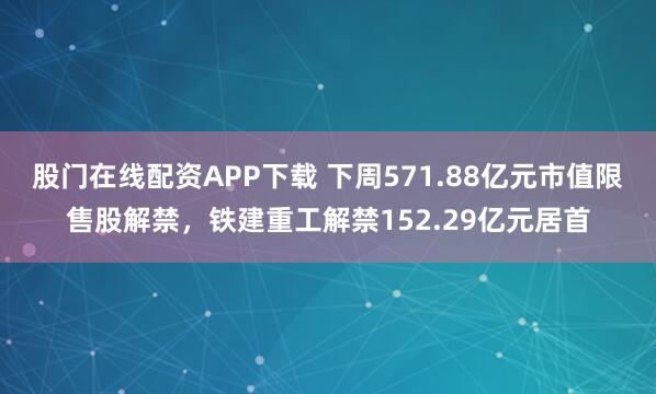股门在线配资APP下载 下周571.88亿元市值限售股解禁，铁建重工解禁152.29亿元居首