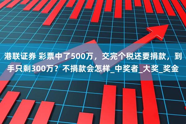 港联证券 彩票中了500万，交完个税还要捐款，到手只剩300万？不捐款会怎样_中奖者_大奖_奖金