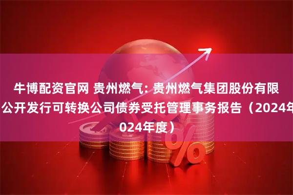 牛博配资官网 贵州燃气: 贵州燃气集团股份有限公司公开发行可转换公司债券受托管理事务报告（2024年度）