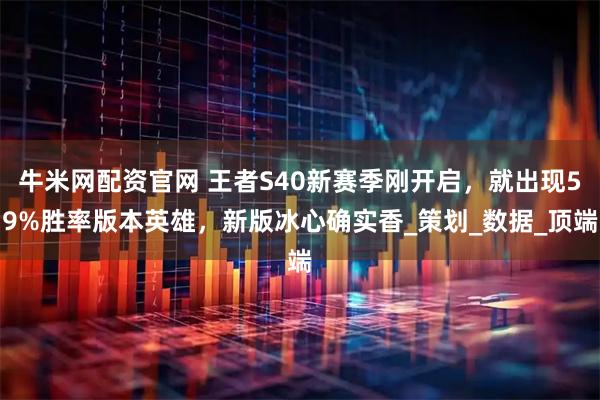 牛米网配资官网 王者S40新赛季刚开启，就出现59%胜率版本英雄，新版冰心确实香_策划_数据_顶端