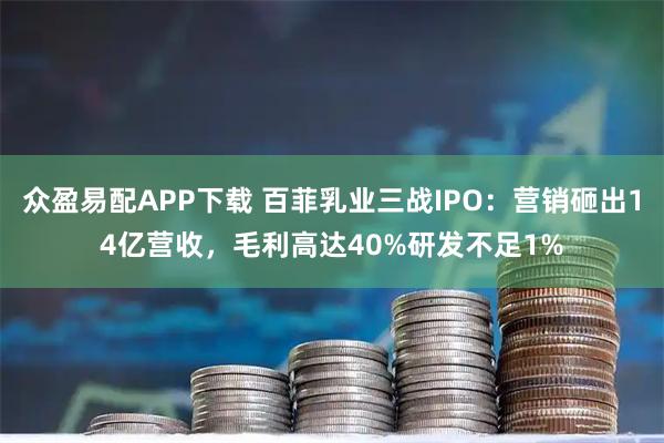 众盈易配APP下载 百菲乳业三战IPO：营销砸出14亿营收，毛利高达40%研发不足1%