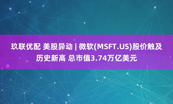 玖联优配 美股异动 | 微软(MSFT.US)股价触及历史新高 总市值3.74万亿美元