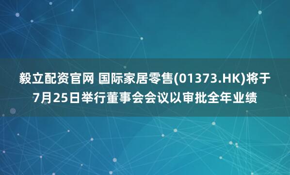 毅立配资官网 国际家居零售(01373.HK)将于7月25日举行董事会会议以审批全年业绩