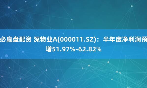 必赢盘配资 深物业A(000011.SZ)：半年度净利润预增51.97%-62.82%