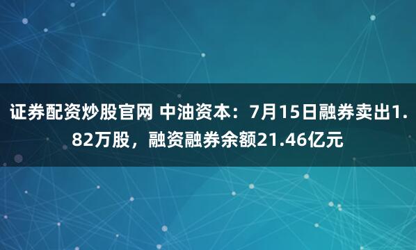 证券配资炒股官网 中油资本：7月15日融券卖出1.82万股，融资融券余额21.46亿元