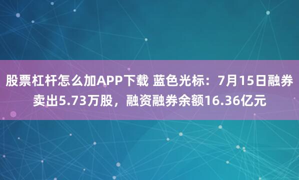 股票杠杆怎么加APP下载 蓝色光标:7月15日融券卖出5.73万股,融资融券余额16.36亿元