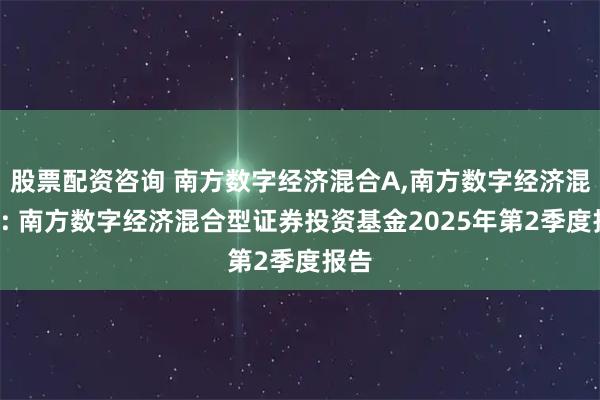 股票配资咨询 南方数字经济混合A,南方数字经济混合C: 南方数字经济混合型证券投资基金2025年第2季度报告