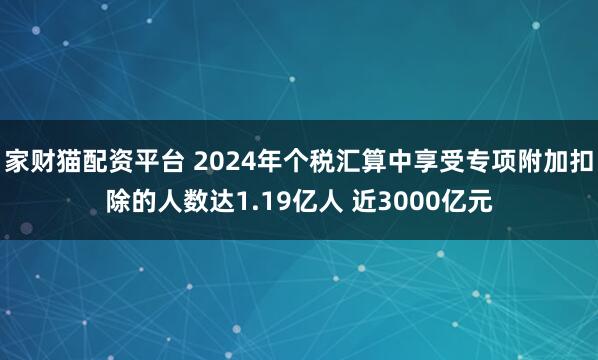 家财猫配资平台 2024年个税汇算中享受专项附加扣除的人数达1.19亿人 近3000亿元