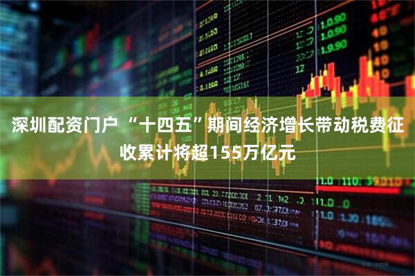 深圳配资门户 “十四五”期间经济增长带动税费征收累计将超155万亿元