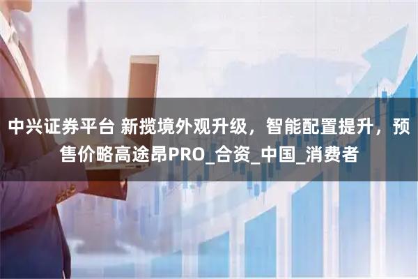 中兴证券平台 新揽境外观升级,智能配置提升,预售价略高途昂PRO_合资_中国_消费者