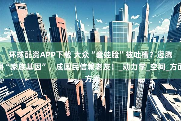 环球配资APP下载 大众“套娃脸”被吐槽？迈腾用“家族基因”，成国民信赖老友！_动力学_空间_方面