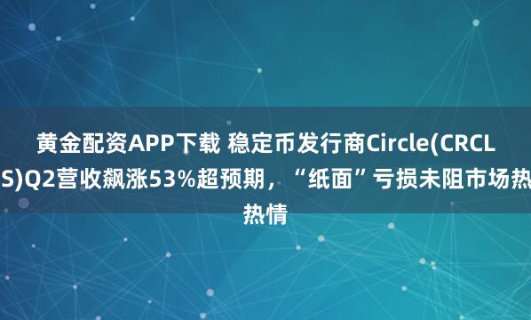 黄金配资APP下载 稳定币发行商Circle(CRCL.US)Q2营收飙涨53%超预期,“纸面”亏损未阻市场热情