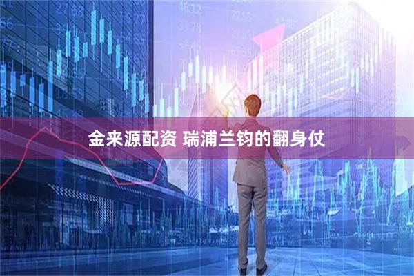 金来源配资 瑞浦兰钧的翻身仗