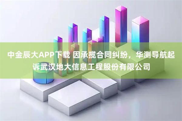 中金辰大APP下载 因承揽合同纠纷，华测导航起诉武汉地大信息工程股份有限公司