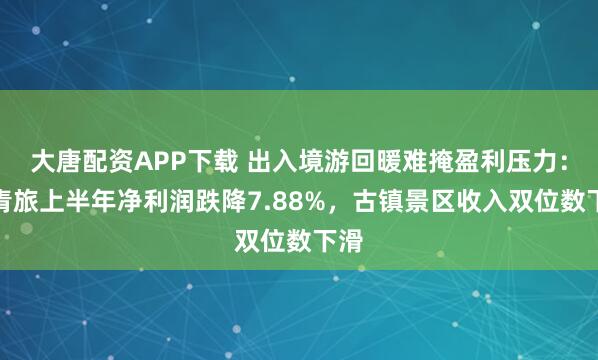 大唐配资APP下载 出入境游回暖难掩盈利压力:中青旅上半年净利润跌降7.88%,古镇景区收入双位数下滑