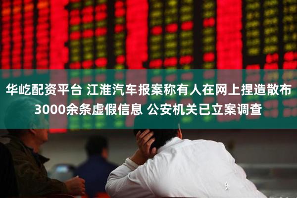 华屹配资平台 江淮汽车报案称有人在网上捏造散布3000余条虚假信息 公安机关已立案调查