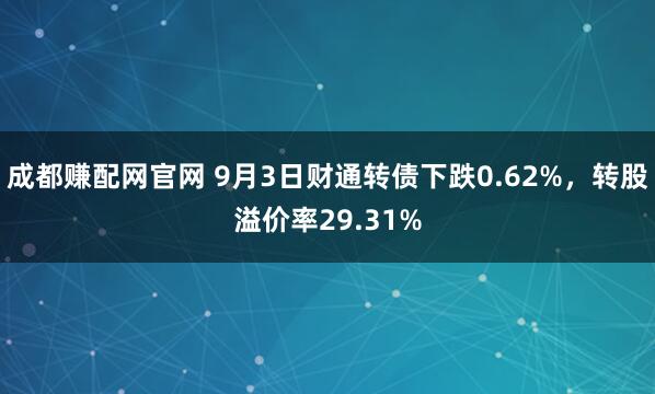 成都赚配网官网 9月3日财通转债下跌0.62%,转股溢价率29.31%