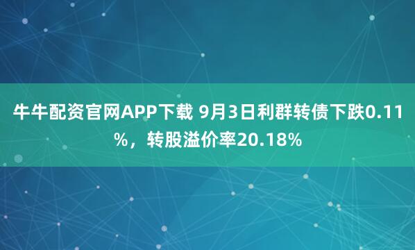 牛牛配资官网APP下载 9月3日利群转债下跌0.11%,转股溢价率20.18%