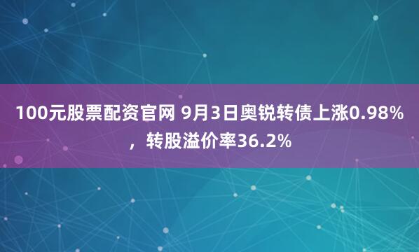 100元股票配资官网 9月3日奥锐转债上涨0.98%,转股溢价率36.2%