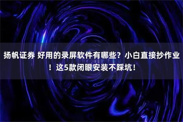 扬帆证券 好用的录屏软件有哪些？小白直接抄作业！这5款闭眼安装不踩坑！