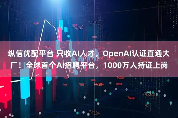 纵信优配平台 只收AI人才，OpenAI认证直通大厂！全球首个AI招聘平台，1000万人持证上岗