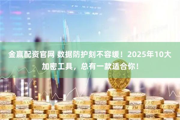 金赢配资官网 数据防护刻不容缓！2025年10大加密工具，总有一款适合你！