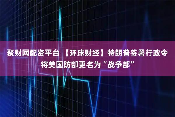 聚财网配资平台 【环球财经】特朗普签署行政令将美国防部更名为“战争部”