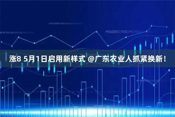 涨8 5月1日启用新样式 @广东农业人抓紧换新！